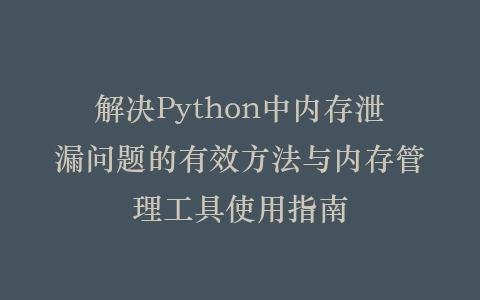 解决Python中内存泄漏问题的有效方法与内存管理工具使用指南插图