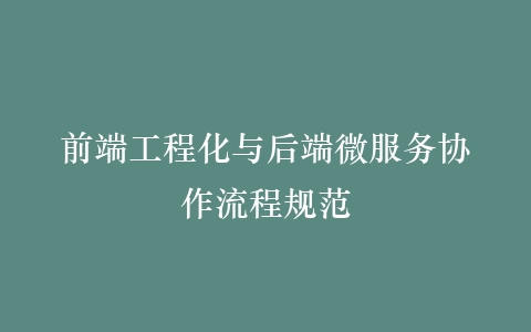 前端工程化与后端微服务协作流程规范插图