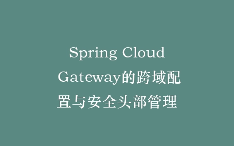 Spring Cloud Gateway的跨域配置与安全头部管理插图