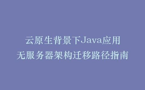 云原生背景下Java应用无服务器架构迁移路径指南插图