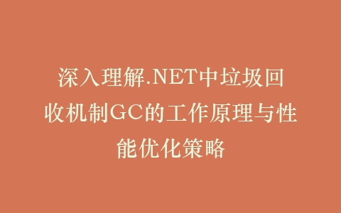 深入理解.NET中垃圾回收机制GC的工作原理与性能优化策略插图