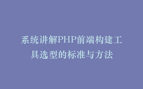 系统讲解PHP前端构建工具选型的标准与方法插图