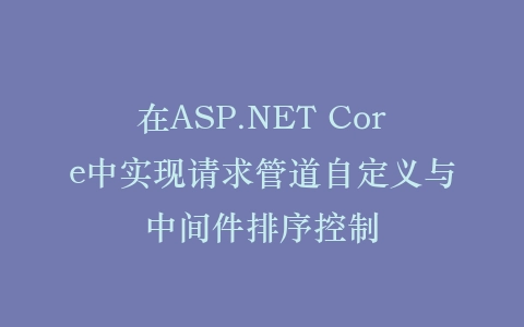 在ASP.NET Core中实现请求管道自定义与中间件排序控制插图