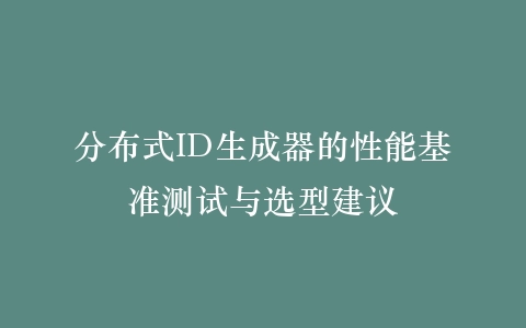 分布式ID生成器的性能基准测试与选型建议插图