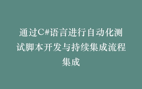 通过C#语言进行自动化测试脚本开发与持续集成流程集成插图