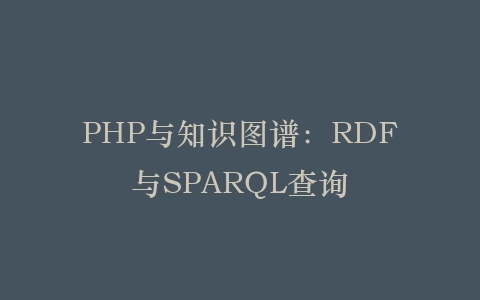 PHP与知识图谱：RDF与SPARQL查询‌插图