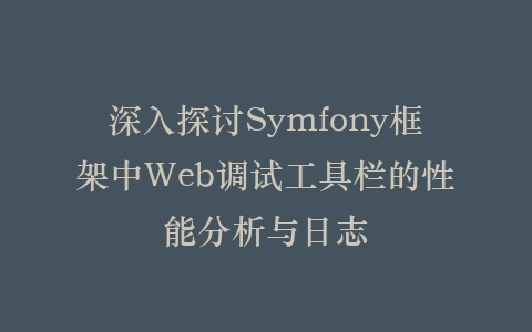 深入探讨Symfony框架中Web调试工具栏的性能分析与日志插图