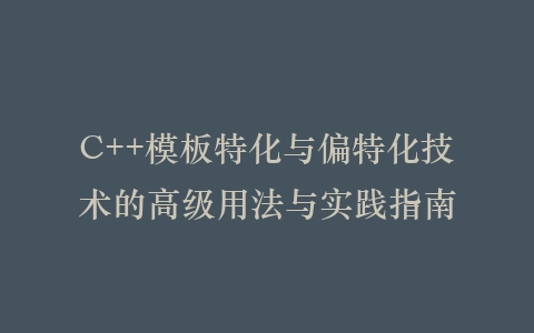 C++模板特化与偏特化技术的高级用法与实践指南插图