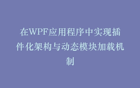 在WPF应用程序中实现插件化架构与动态模块加载机制插图