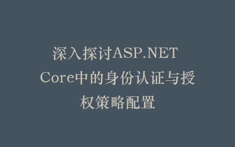深入探讨ASP.NET Core中的身份认证与授权策略配置插图