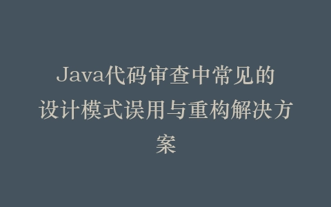 Java代码审查中常见的设计模式误用与重构解决方案插图