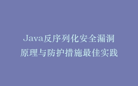 Java反序列化安全漏洞原理与防护措施最佳实践插图