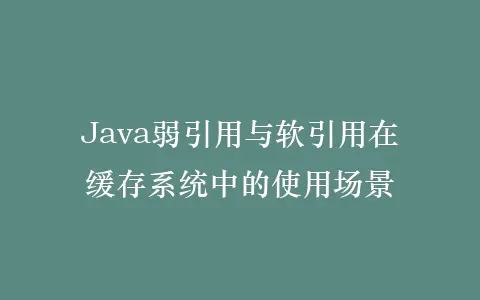 Java弱引用与软引用在缓存系统中的使用场景插图 Java弱引用与软引用在缓存系统中的使用场景插图