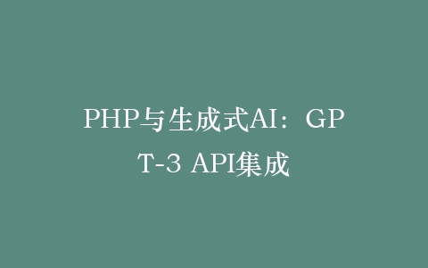 PHP与生成式AI：GPT-3 API集成‌插图