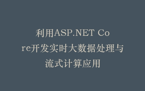 利用ASP.NET Core开发实时大数据处理与流式计算应用插图