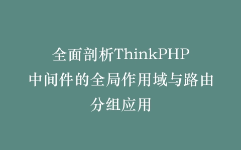 全面剖析ThinkPHP中间件的全局作用域与路由分组应用插图