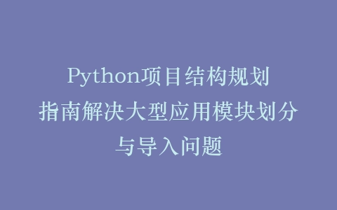 Python项目结构规划指南解决大型应用模块划分与导入问题插图