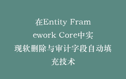 在Entity Framework Core中实现软删除与审计字段自动填充技术插图