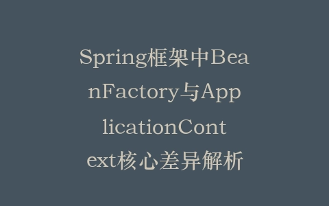 Spring框架中BeanFactory与ApplicationContext核心差异解析插图