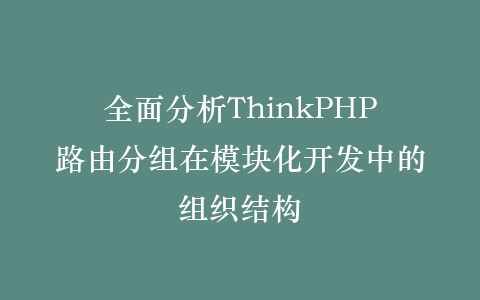 全面分析ThinkPHP路由分组在模块化开发中的组织结构插图