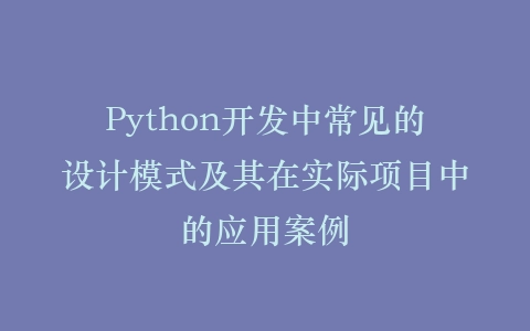 Python开发中常见的设计模式及其在实际项目中的应用案例插图