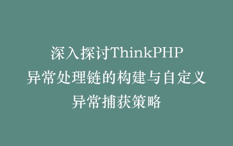 深入探讨ThinkPHP异常处理链的构建与自定义异常捕获策略插图