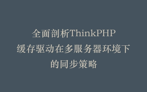 全面剖析ThinkPHP缓存驱动在多服务器环境下的同步策略插图