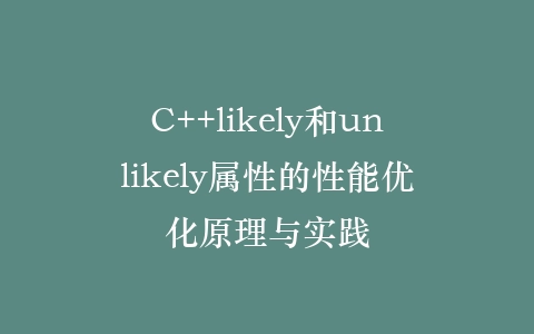 C++likely和unlikely属性的性能优化原理与实践插图