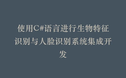 使用C#语言进行生物特征识别与人脸识别系统集成开发插图