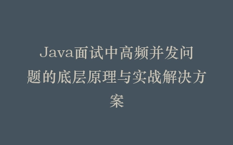 Java面试中高频并发问题的底层原理与实战解决方案插图