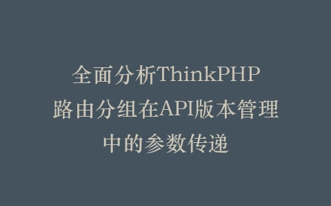 全面分析ThinkPHP路由分组在API版本管理中的参数传递插图