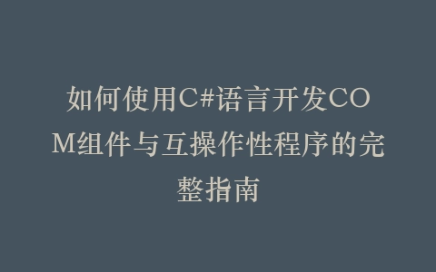 如何使用C#语言开发COM组件与互操作性程序的完整指南插图