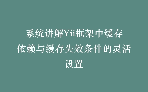 系统讲解Yii框架中缓存依赖与缓存失效条件的灵活设置插图