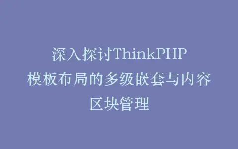 深入探讨ThinkPHP模板布局的多级嵌套与内容区块管理插图 深入探讨ThinkPHP模板布局的多级嵌套与内容区块管理插图
