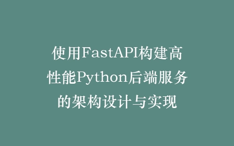 使用FastAPI构建高性能Python后端服务的架构设计与实现插图