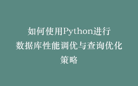 如何使用Python进行数据库性能调优与查询优化策略插图