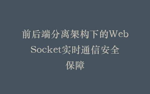 前后端分离架构下的WebSocket实时通信安全保障插图