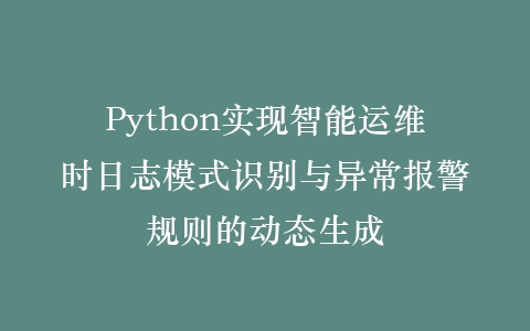 Python实现智能运维时日志模式识别与异常报警规则的动态生成插图