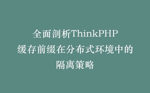全面剖析ThinkPHP缓存前缀在分布式环境中的隔离策略插图