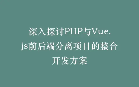 深入探讨PHP与Vue.js前后端分离项目的整合开发方案插图 深入探讨PHP与Vue.js前后端分离项目的整合开发方案插图