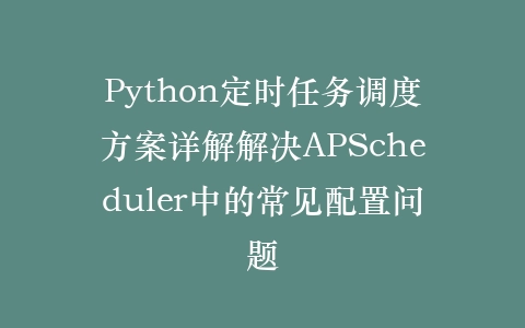 Python定时任务调度方案详解解决APScheduler中的常见配置问题插图