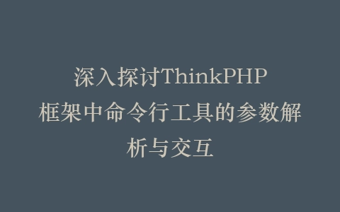 深入探讨ThinkPHP框架中命令行工具的参数解析与交互插图