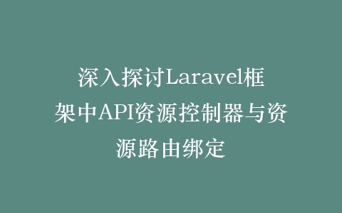 深入探讨Laravel框架中API资源控制器与资源路由绑定插图