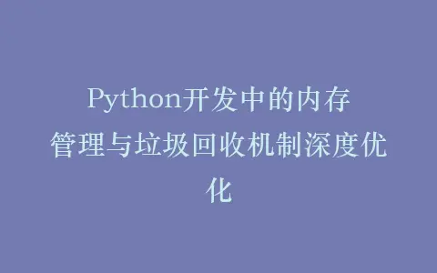 Python开发中的内存管理与垃圾回收机制深度优化插图 Python开发中的内存管理与垃圾回收机制深度优化插图