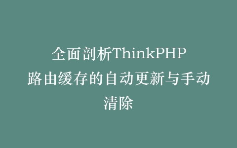 全面剖析ThinkPHP路由缓存的自动更新与手动清除插图