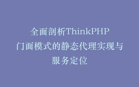 全面剖析ThinkPHP门面模式的静态代理实现与服务定位插图