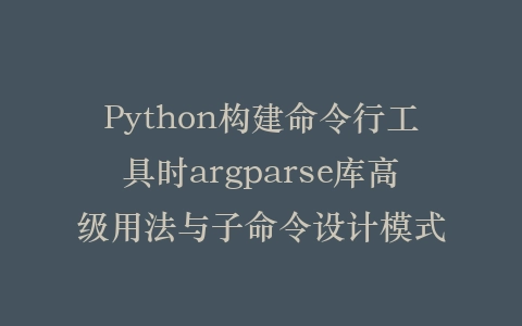 Python构建命令行工具时argparse库高级用法与子命令设计模式插图