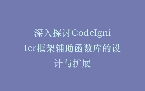 深入探讨CodeIgniter框架辅助函数库的设计与扩展插图