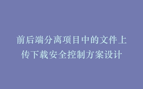 前后端分离项目中的文件上传下载安全控制方案设计插图