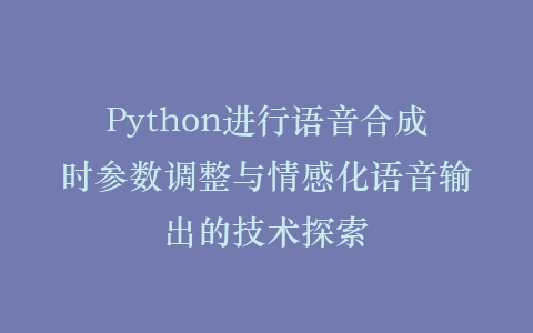 Python进行语音合成时参数调整与情感化语音输出的技术探索插图